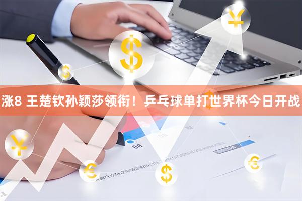 涨8 王楚钦孙颖莎领衔!乒乓球单打世界杯今日开战