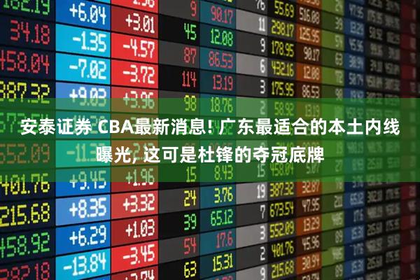 安泰证券 CBA最新消息! 广东最适合的本土内线曝光, 这可是杜锋的夺冠底牌
