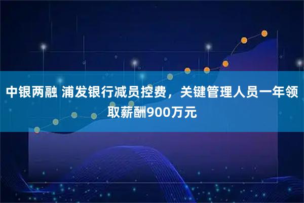 中银两融 浦发银行减员控费,关键管理人员一年领取薪酬900万元