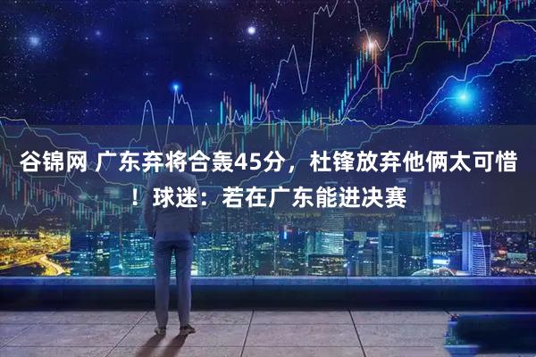 谷锦网 广东弃将合轰45分，杜锋放弃他俩太可惜！球迷：若在广东能进决赛