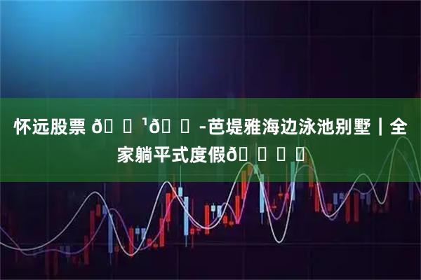 怀远股票 🇹🇭芭堤雅海边泳池别墅|全家躺平式度假🏖️