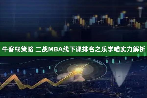 牛客栈策略 二战MBA线下课排名之乐学喵实力解析