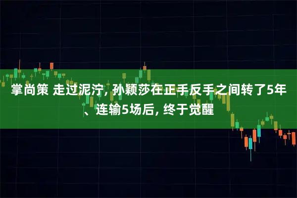掌尚策 走过泥泞, 孙颖莎在正手反手之间转了5年、连输5场后, 终于觉醒