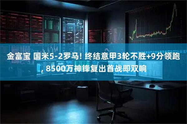 金富宝 国米5-2罗马! 终结意甲3轮不胜+9分领跑, 8500万神锋复出首战即双响