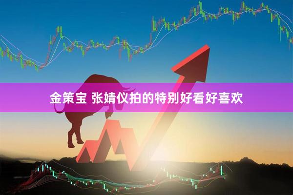 金策宝 张婧仪拍的特别好看好喜欢