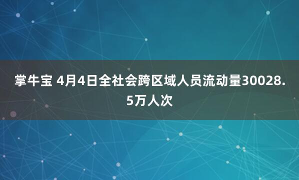 掌牛宝 4月4日全社会跨区域人员流动量30028.5万人次