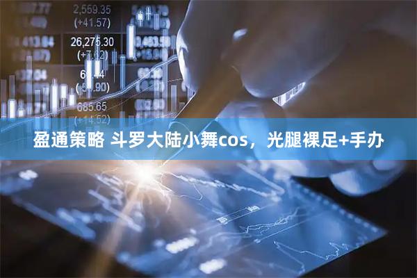 盈通策略 斗罗大陆小舞cos，光腿裸足+手办